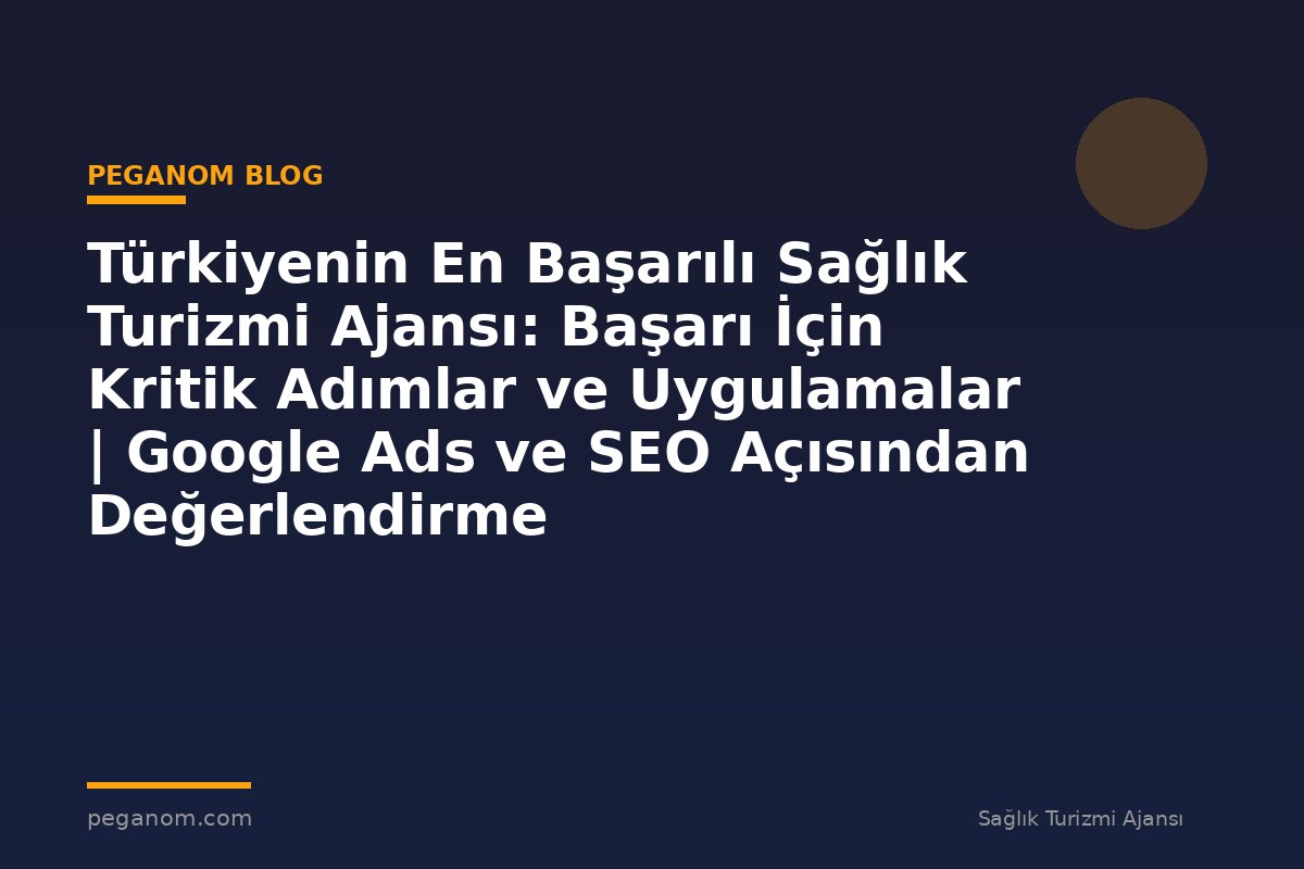 Türkiyenin En Başarılı Sağlık Turizmi Ajansı: Başarı İçin Kritik Adımlar ve Uygulamalar | Google Ads ve SEO Açısından Değerlendirme
