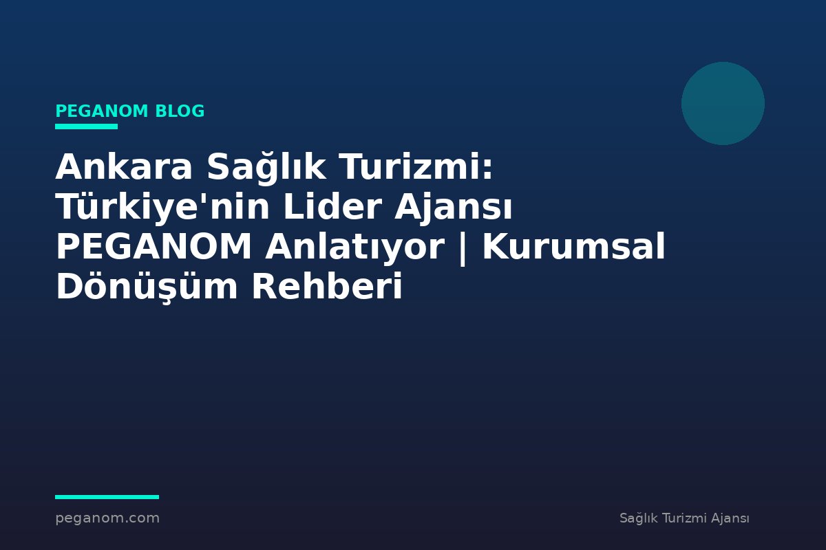 Ankara Sağlık Turizmi: Türkiye'nin Lider Ajansı PEGANOM Anlatıyor | Kurumsal Dönüşüm Rehberi