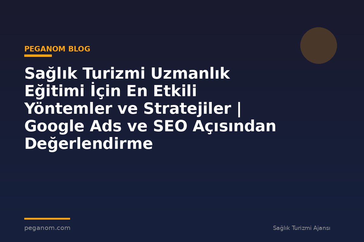 Sağlık Turizmi Uzmanlık Eğitimi İçin En Etkili Yöntemler ve Stratejiler | Google Ads ve SEO Açısından Değerlendirme