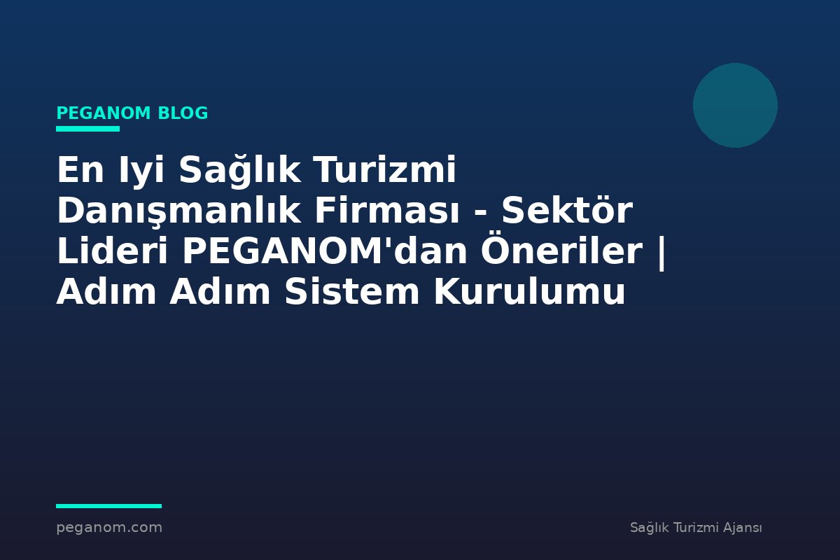 En Iyi Sağlık Turizmi Danışmanlık Firması - Sektör Lideri PEGANOM'dan Öneriler | Adım Adım Sistem Kurulumu