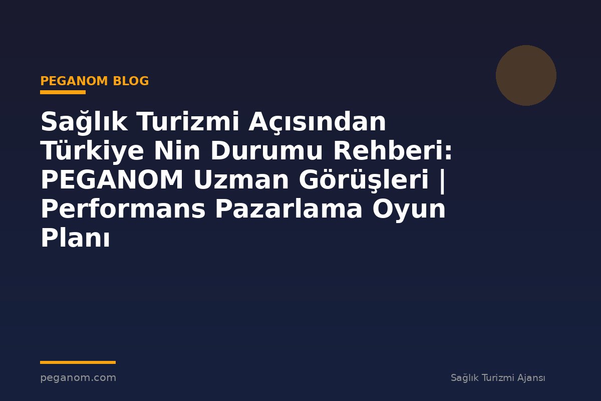 Sağlık Turizmi Açısından Türkiye Nin Durumu Rehberi: PEGANOM Uzman Görüşleri | Performans Pazarlama Oyun Planı