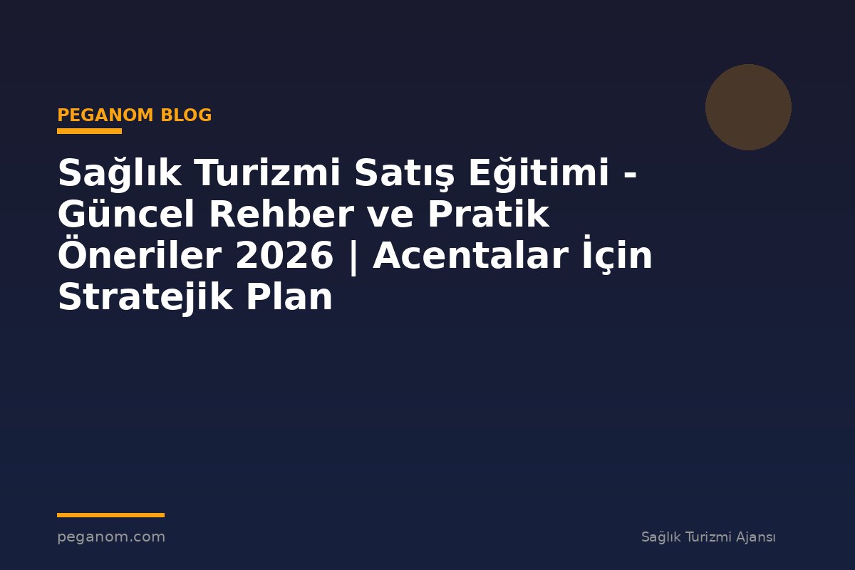 Sağlık Turizmi Satış Eğitimi - Güncel Rehber ve Pratik Öneriler 2026 | Acentalar İçin Stratejik Plan