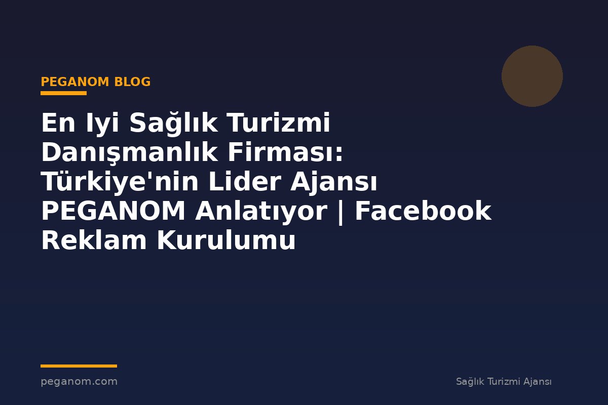 En Iyi Sağlık Turizmi Danışmanlık Firması: Türkiye'nin Lider Ajansı PEGANOM Anlatıyor | Facebook Reklam Kurulumu
