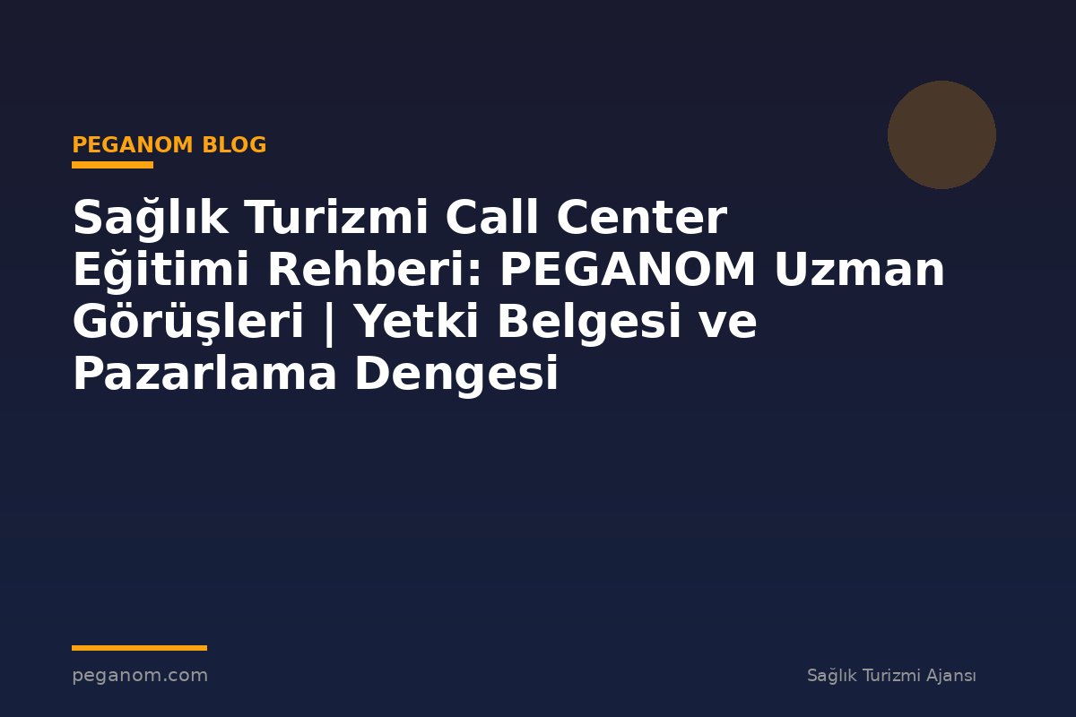Sağlık Turizmi Call Center Eğitimi Rehberi: PEGANOM Uzman Görüşleri | Yetki Belgesi ve Pazarlama Dengesi