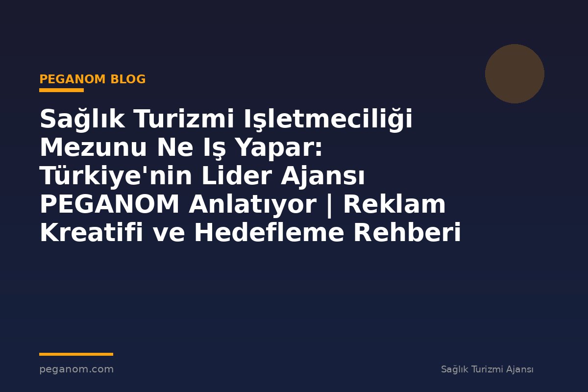 Sağlık Turizmi Işletmeciliği Mezunu Ne Iş Yapar: Türkiye'nin Lider Ajansı PEGANOM Anlatıyor | Reklam Kreatifi ve Hedefleme Rehberi