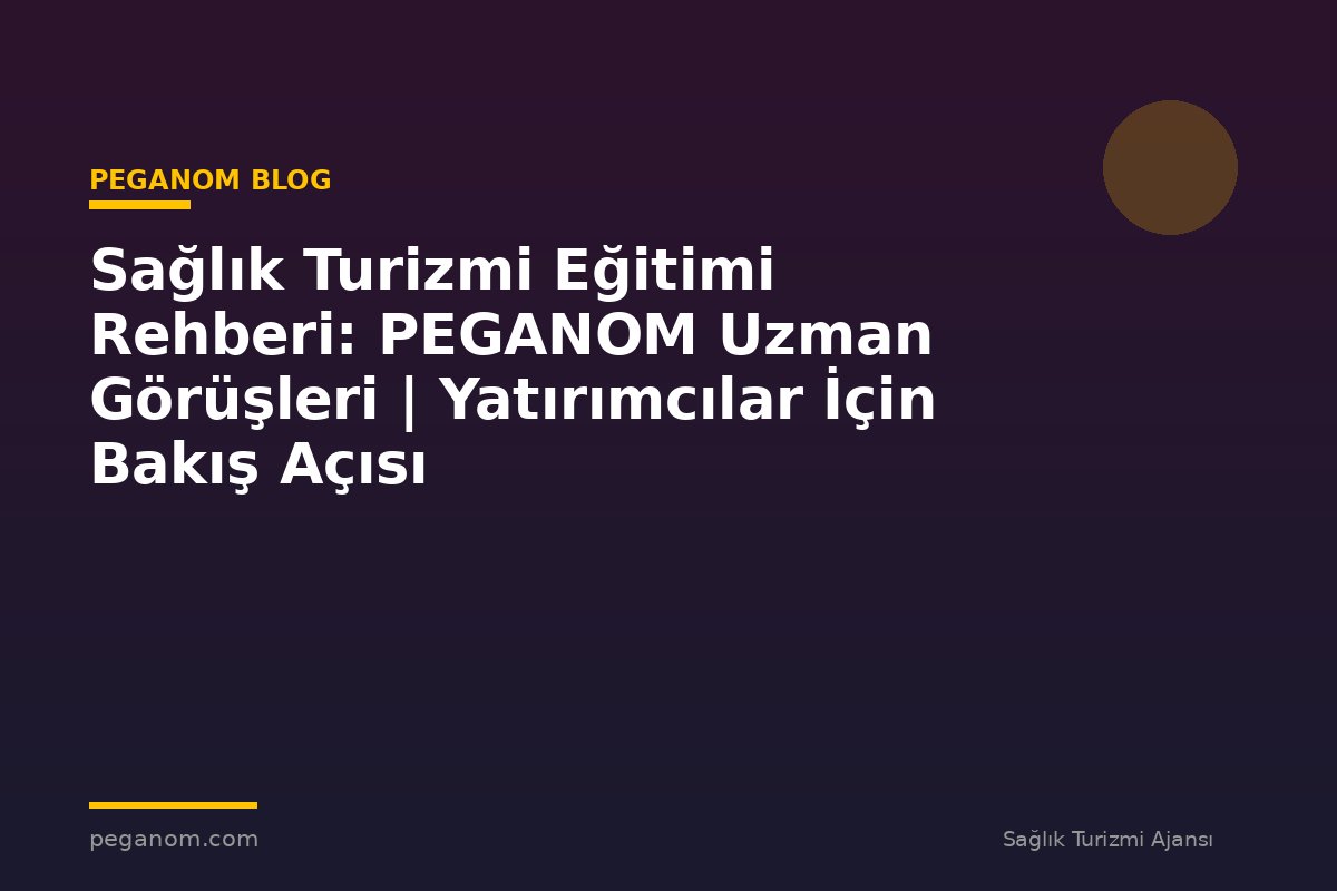 Sağlık Turizmi Eğitimi Rehberi: PEGANOM Uzman Görüşleri | Yatırımcılar İçin Bakış Açısı
