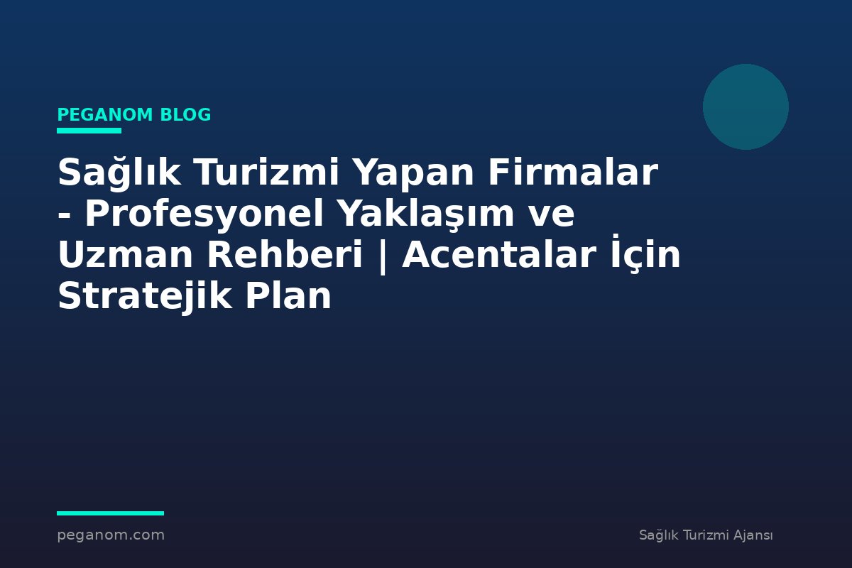 Sağlık Turizmi Yapan Firmalar - Profesyonel Yaklaşım ve Uzman Rehberi | Acentalar İçin Stratejik Plan