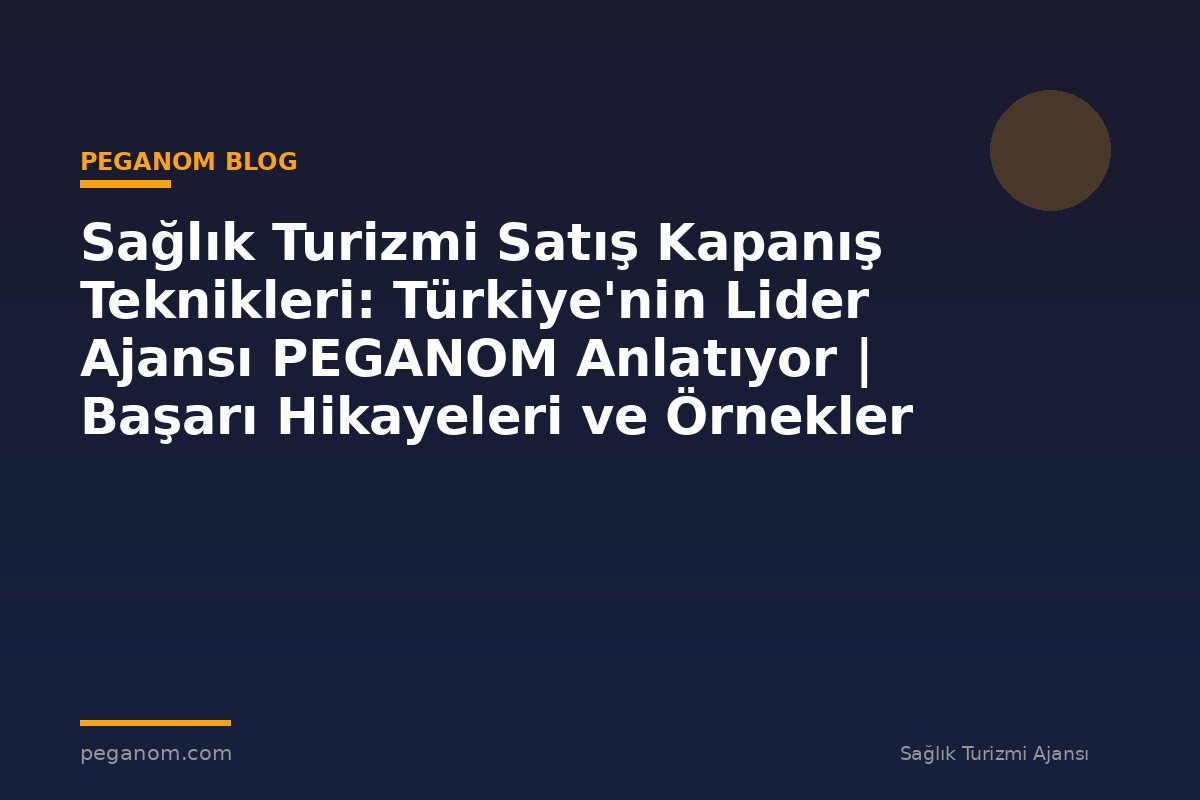 Sağlık Turizmi Satış Kapanış Teknikleri: Türkiye'nin Lider Ajansı PEGANOM Anlatıyor | Başarı Hikayeleri ve Örnekler