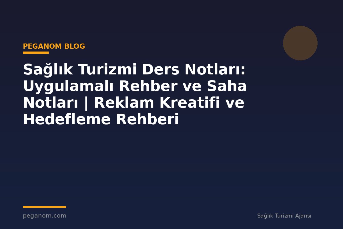 Sağlık Turizmi Ders Notları: Uygulamalı Rehber ve Saha Notları | Reklam Kreatifi ve Hedefleme Rehberi