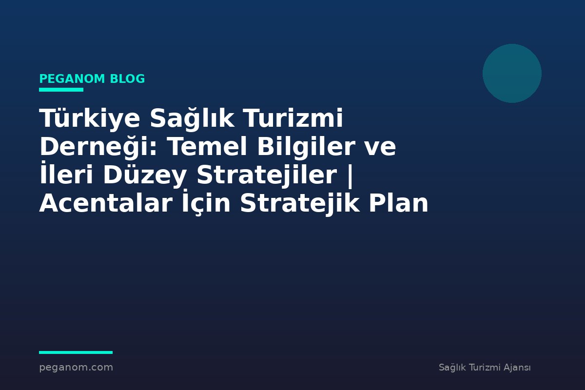 Türkiye Sağlık Turizmi Derneği: Temel Bilgiler ve İleri Düzey Stratejiler | Acentalar İçin Stratejik Plan