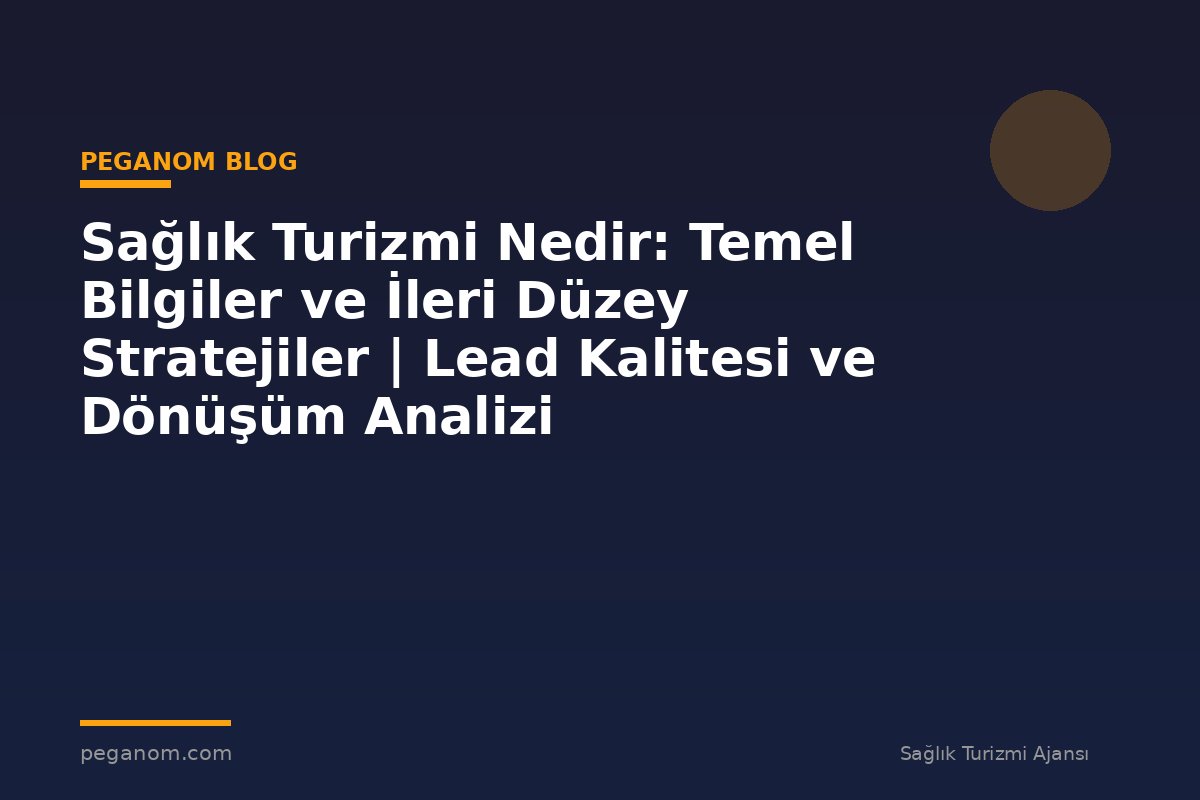 Sağlık Turizmi Nedir: Temel Bilgiler ve İleri Düzey Stratejiler | Lead Kalitesi ve Dönüşüm Analizi