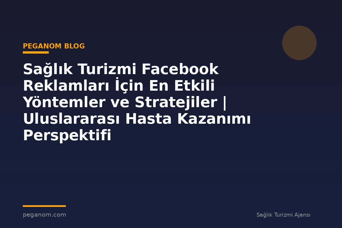 Sağlık Turizmi Facebook Reklamları İçin En Etkili Yöntemler ve Stratejiler | Uluslararası Hasta Kazanımı Perspektifi