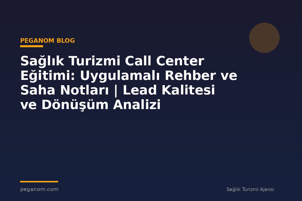 Sağlık Turizmi Call Center Eğitimi: Uygulamalı Rehber ve Saha Notları | Lead Kalitesi ve Dönüşüm Analizi