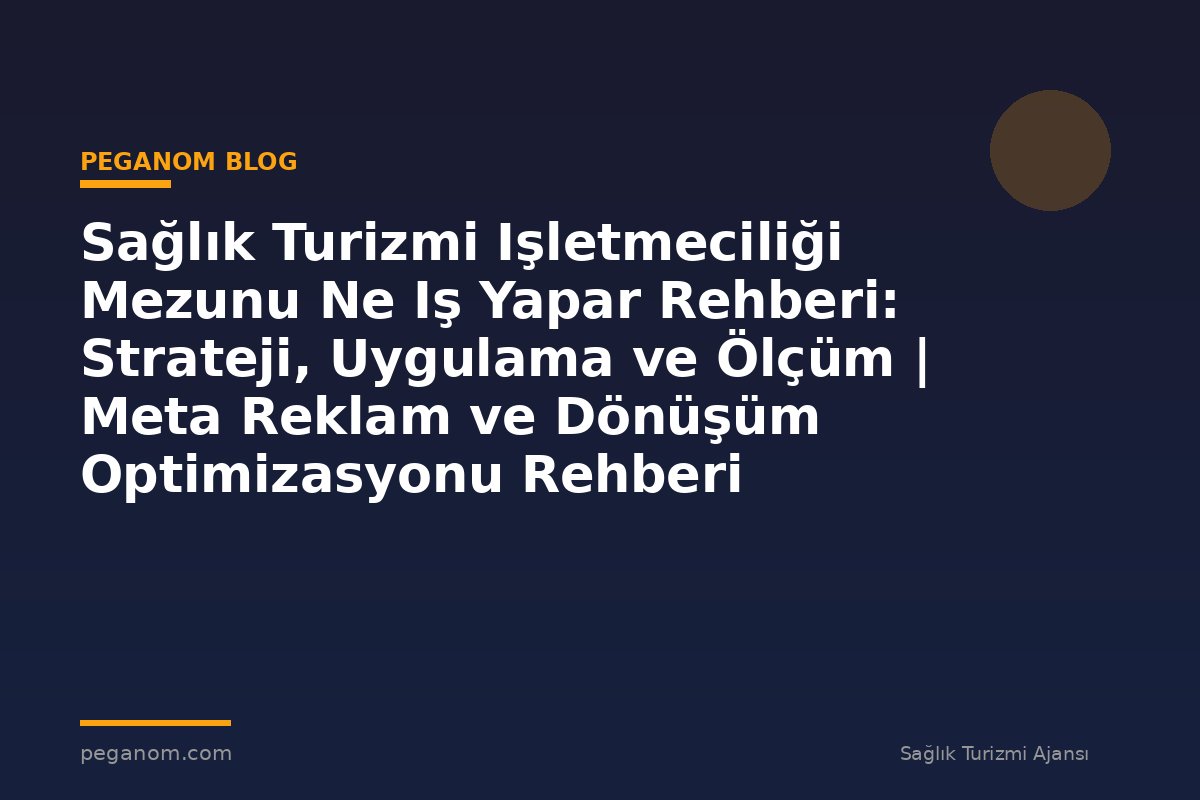Sağlık Turizmi Işletmeciliği Mezunu Ne Iş Yapar Rehberi: Strateji, Uygulama ve Ölçüm | Meta Reklam ve Dönüşüm Optimizasyonu Rehberi
