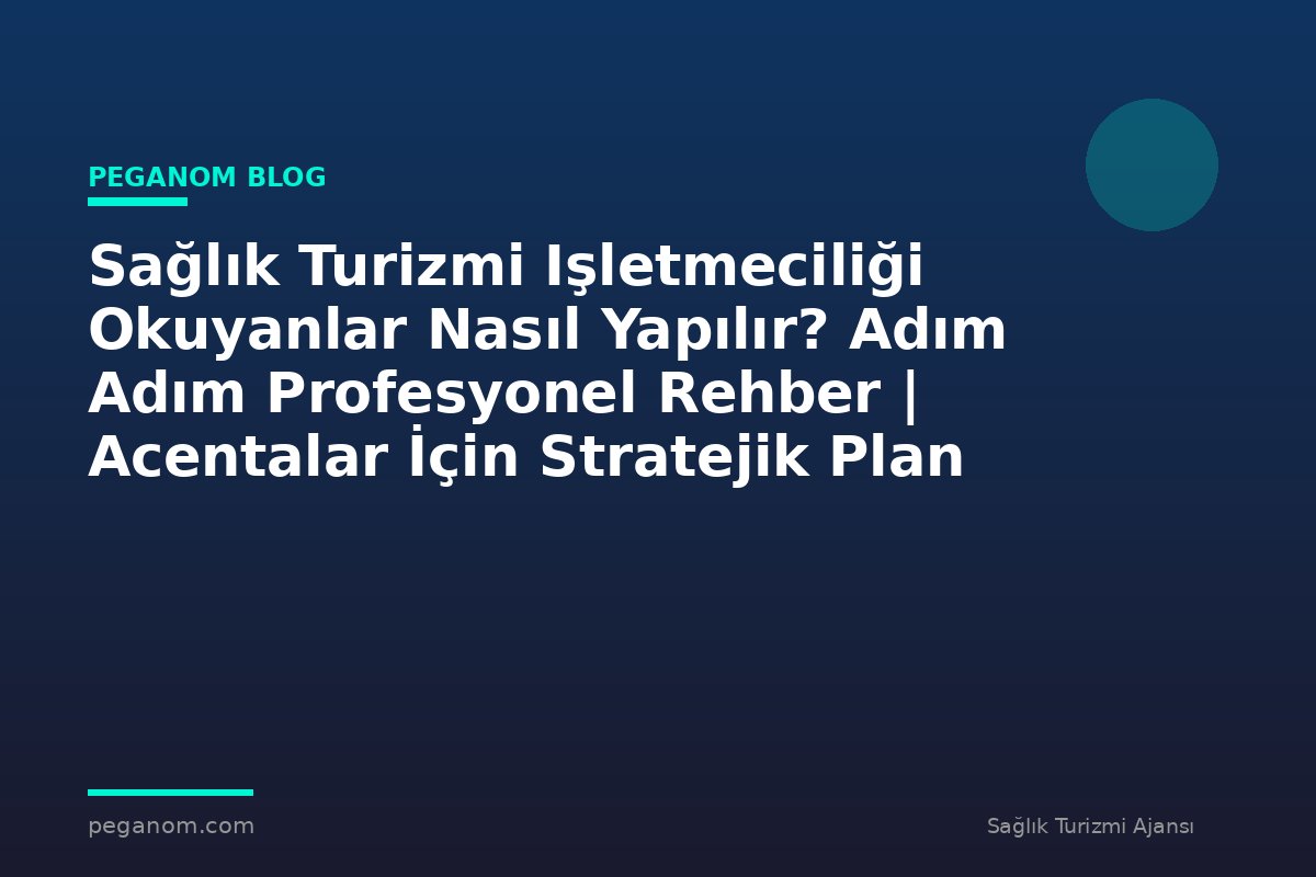 Sağlık Turizmi Işletmeciliği Okuyanlar Nasıl Yapılır? Adım Adım Profesyonel Rehber | Acentalar İçin Stratejik Plan
