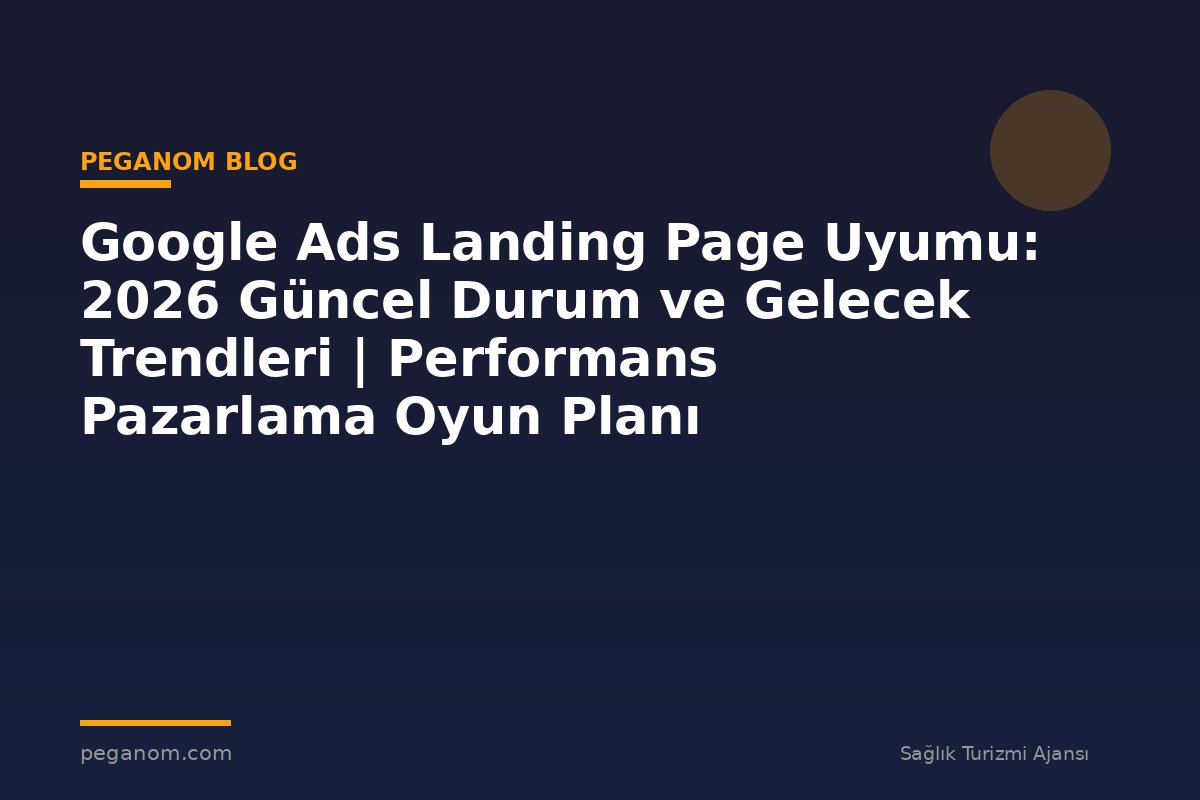 Google Ads Landing Page Uyumu: 2026 Güncel Durum ve Gelecek Trendleri | Performans Pazarlama Oyun Planı