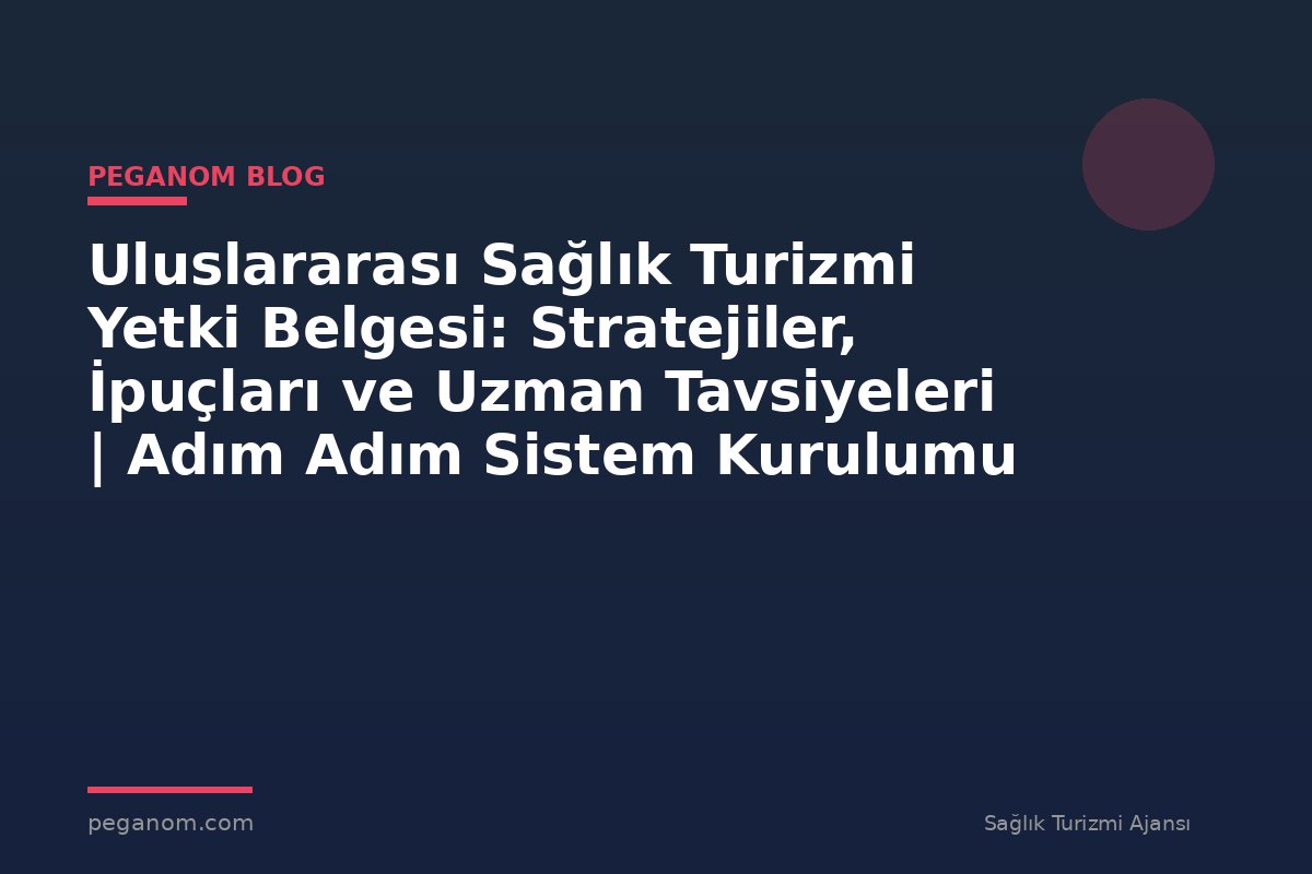 Uluslararası Sağlık Turizmi Yetki Belgesi: Stratejiler, İpuçları ve Uzman Tavsiyeleri | Adım Adım Sistem Kurulumu