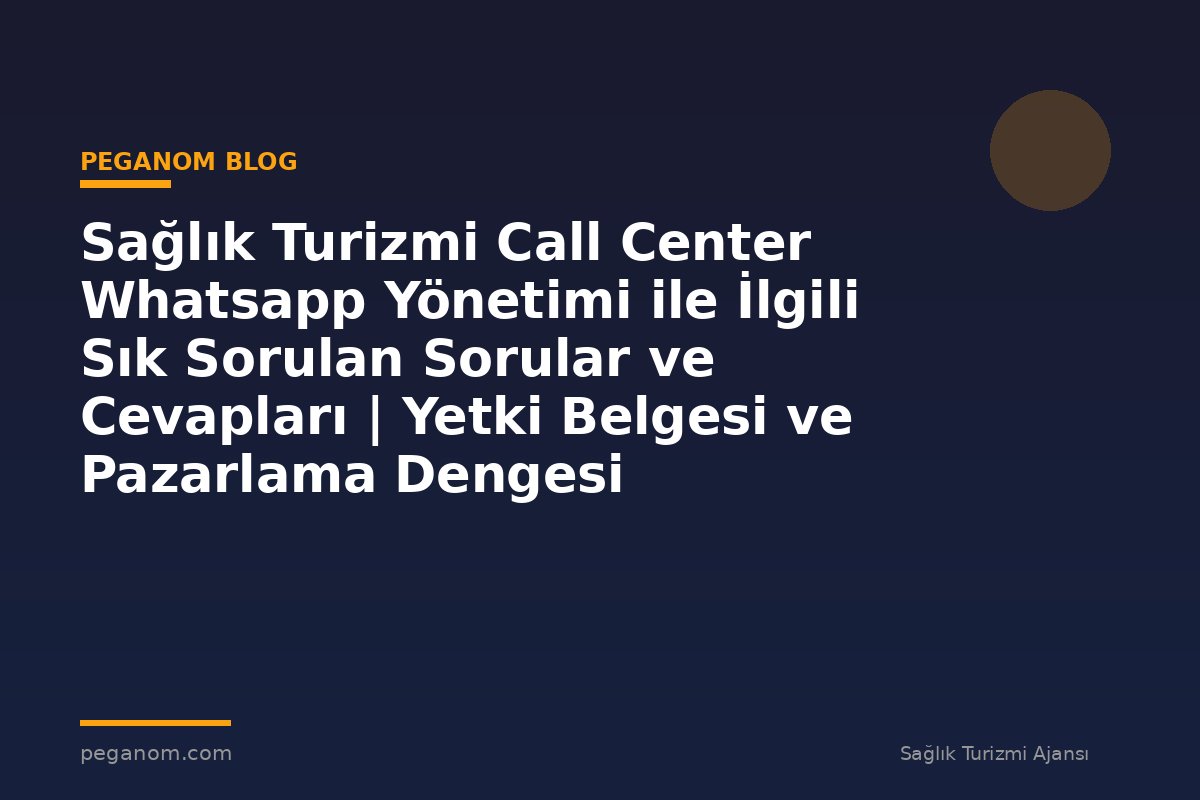Sağlık Turizmi Call Center Whatsapp Yönetimi ile İlgili Sık Sorulan Sorular ve Cevapları | Yetki Belgesi ve Pazarlama Dengesi