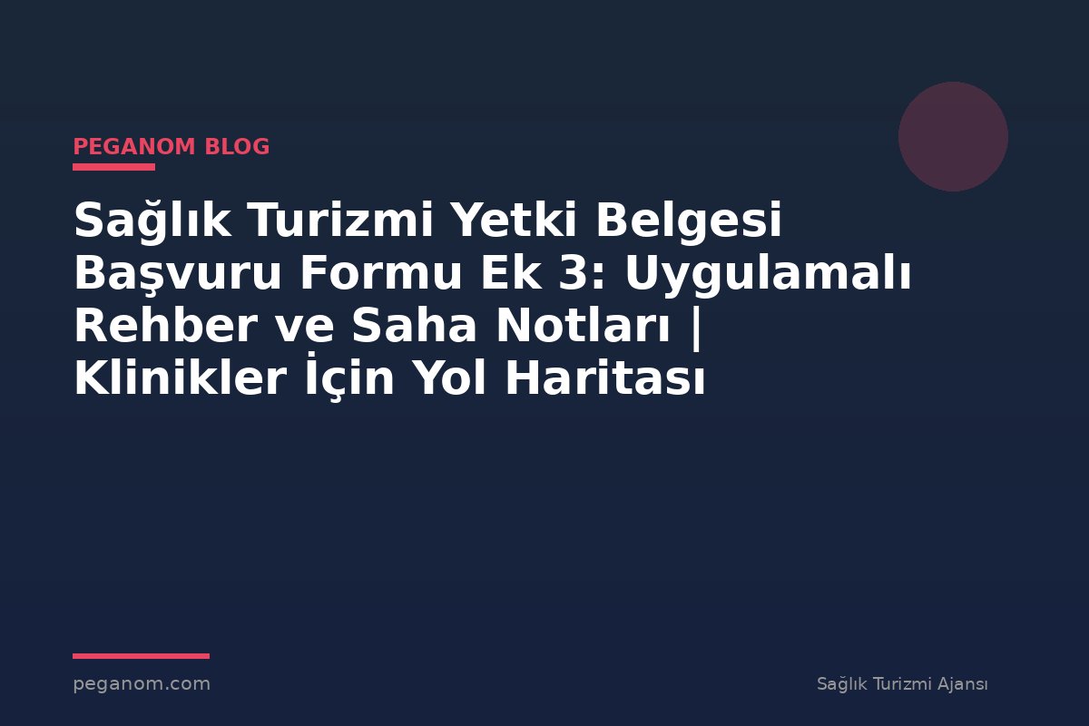 Sağlık Turizmi Yetki Belgesi Başvuru Formu Ek 3: Uygulamalı Rehber ve Saha Notları | Klinikler İçin Yol Haritası
