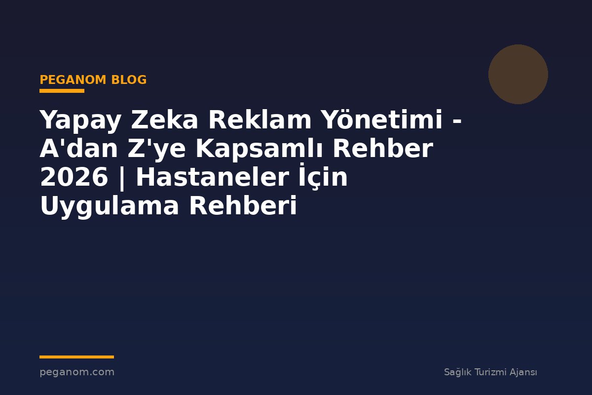 Yapay Zeka Reklam Yönetimi - A'dan Z'ye Kapsamlı Rehber 2026 | Hastaneler İçin Uygulama Rehberi