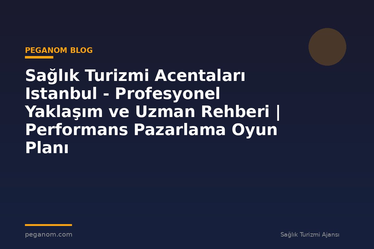 Sağlık Turizmi Acentaları Istanbul - Profesyonel Yaklaşım ve Uzman Rehberi | Performans Pazarlama Oyun Planı