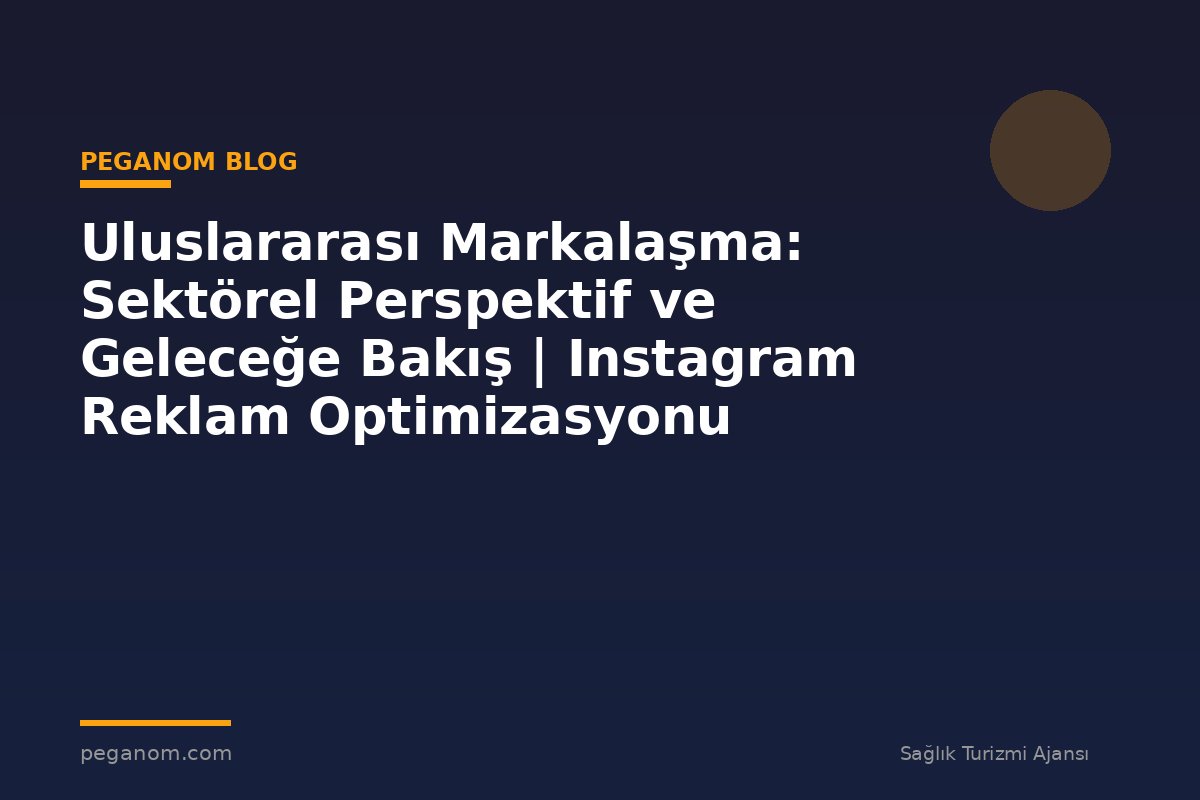 Uluslararası Markalaşma: Sektörel Perspektif ve Geleceğe Bakış | Instagram Reklam Optimizasyonu