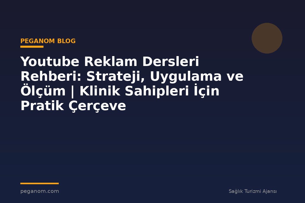 Youtube Reklam Dersleri Rehberi: Strateji, Uygulama ve Ölçüm | Klinik Sahipleri İçin Pratik Çerçeve
