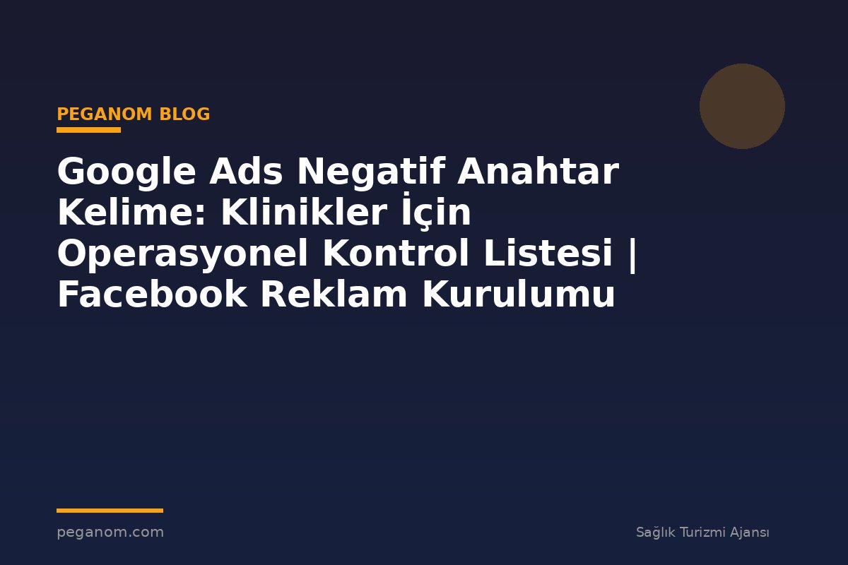 Google Ads Negatif Anahtar Kelime: Klinikler İçin Operasyonel Kontrol Listesi | Facebook Reklam Kurulumu
