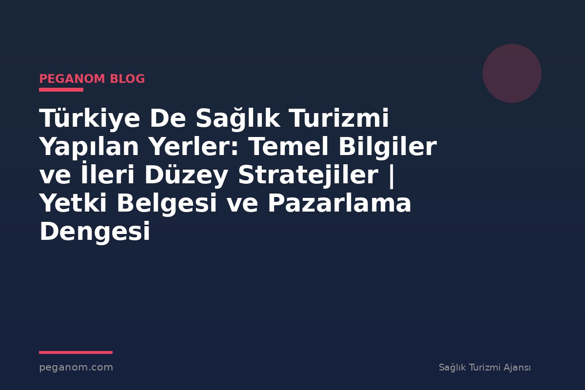 Türkiye De Sağlık Turizmi Yapılan Yerler: Temel Bilgiler ve İleri Düzey Stratejiler | Yetki Belgesi ve Pazarlama Dengesi