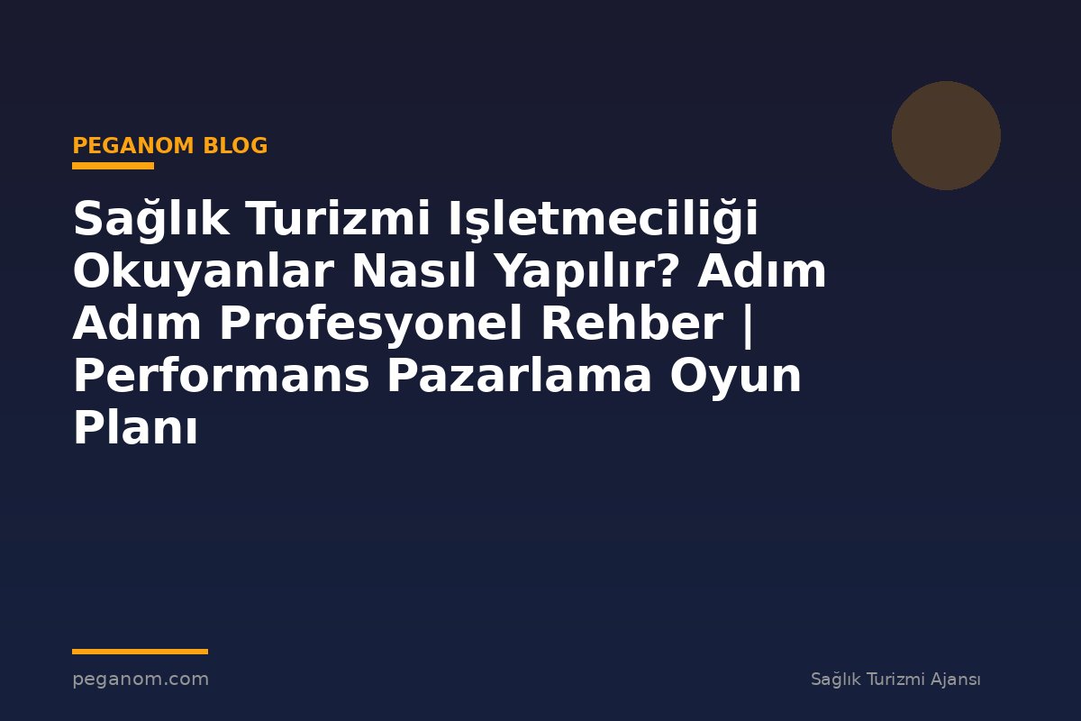 Sağlık Turizmi Işletmeciliği Okuyanlar Nasıl Yapılır? Adım Adım Profesyonel Rehber | Performans Pazarlama Oyun Planı