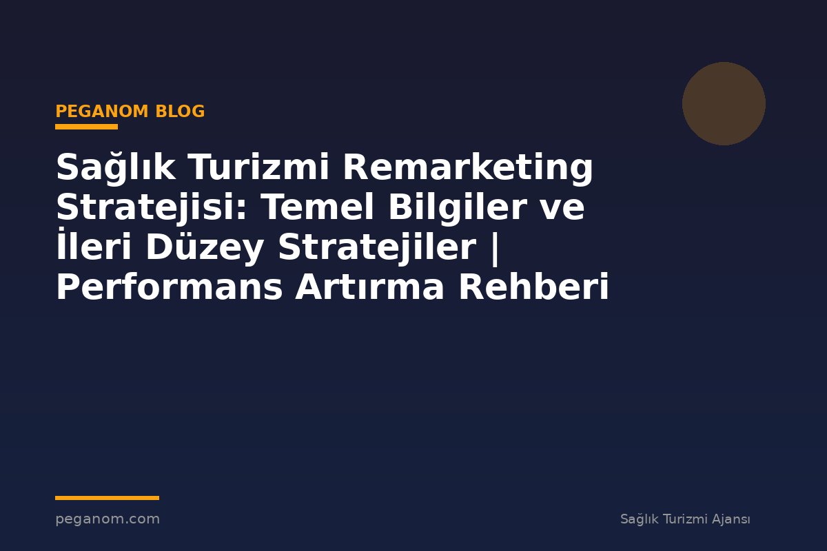 Sağlık Turizmi Remarketing Stratejisi: Temel Bilgiler ve İleri Düzey Stratejiler | Performans Artırma Rehberi