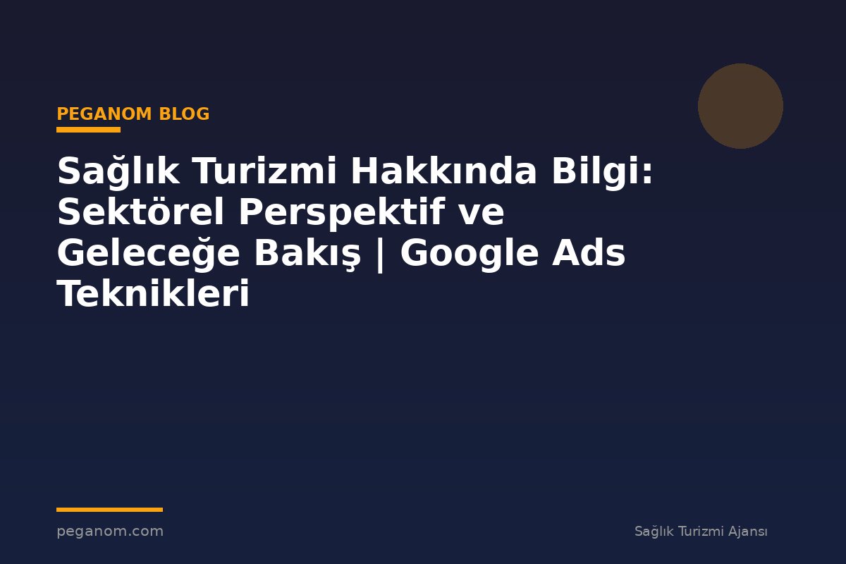 Sağlık Turizmi Hakkında Bilgi: Sektörel Perspektif ve Geleceğe Bakış | Google Ads Teknikleri