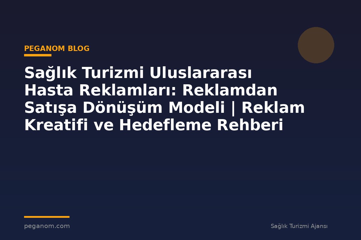 Sağlık Turizmi Uluslararası Hasta Reklamları: Reklamdan Satışa Dönüşüm Modeli | Reklam Kreatifi ve Hedefleme Rehberi