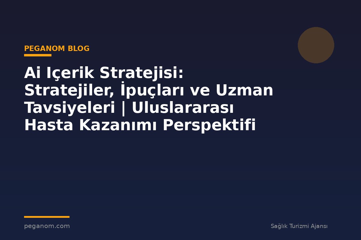 Ai Içerik Stratejisi: Stratejiler, İpuçları ve Uzman Tavsiyeleri | Uluslararası Hasta Kazanımı Perspektifi