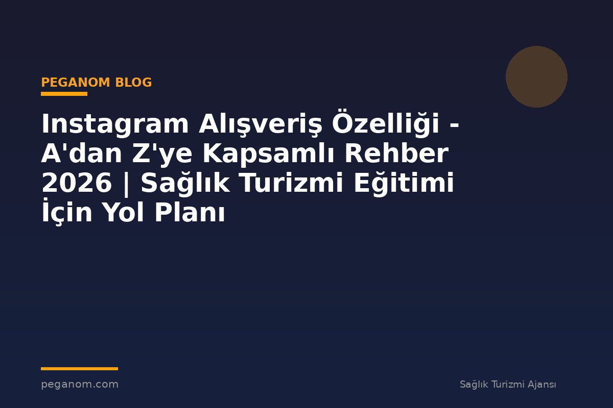 Instagram Alışveriş Özelliği - A'dan Z'ye Kapsamlı Rehber 2026 | Sağlık Turizmi Eğitimi İçin Yol Planı