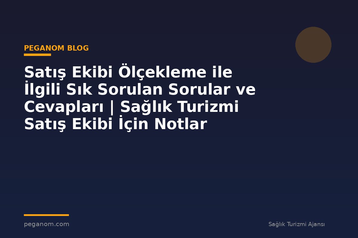 Satış Ekibi Ölçekleme ile İlgili Sık Sorulan Sorular ve Cevapları | Sağlık Turizmi Satış Ekibi İçin Notlar