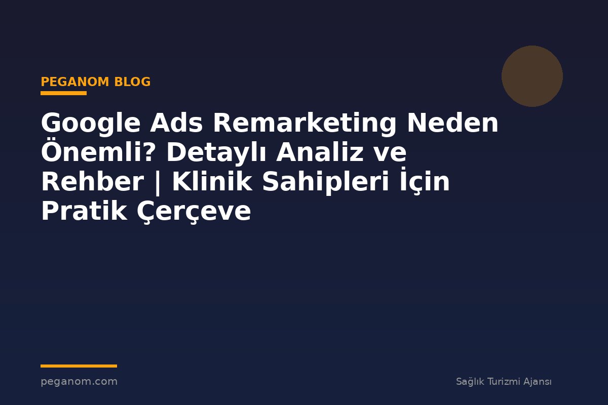 Google Ads Remarketing Neden Önemli? Detaylı Analiz ve Rehber | Klinik Sahipleri İçin Pratik Çerçeve