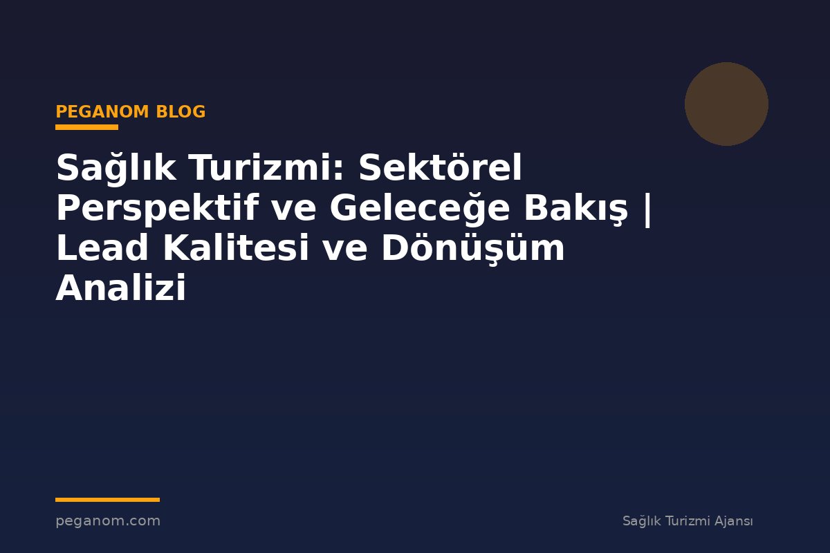 Sağlık Turizmi: Sektörel Perspektif ve Geleceğe Bakış | Lead Kalitesi ve Dönüşüm Analizi