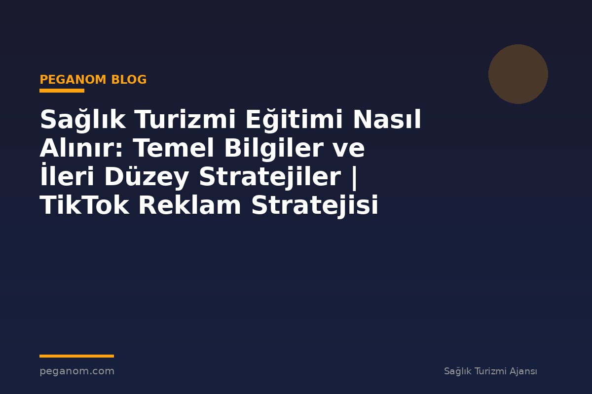 Sağlık Turizmi Eğitimi Nasıl Alınır: Temel Bilgiler ve İleri Düzey Stratejiler | TikTok Reklam Stratejisi