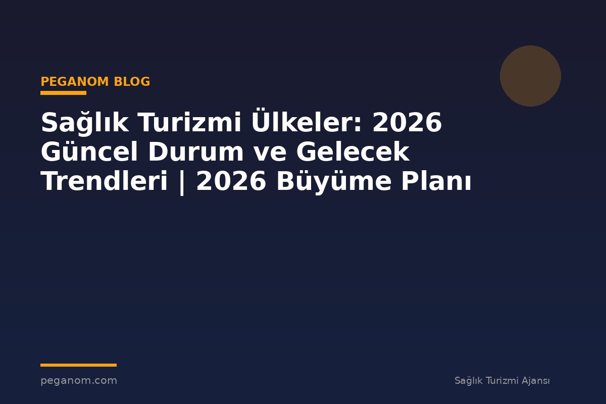 Sağlık Turizmi Ülkeler: 2026 Güncel Durum ve Gelecek Trendleri | 2026 Büyüme Planı