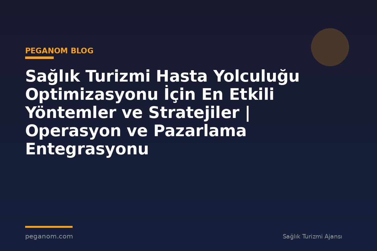 Sağlık Turizmi Hasta Yolculuğu Optimizasyonu İçin En Etkili Yöntemler ve Stratejiler | Operasyon ve Pazarlama Entegrasyonu