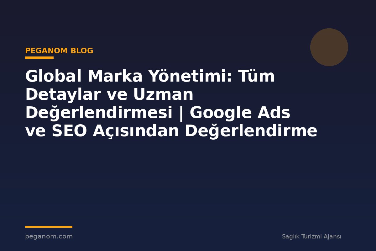 Global Marka Yönetimi: Tüm Detaylar ve Uzman Değerlendirmesi | Google Ads ve SEO Açısından Değerlendirme