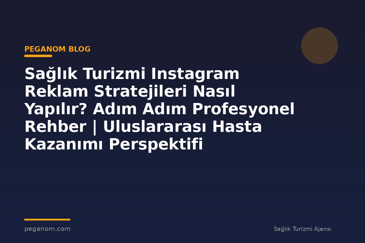 Sağlık Turizmi Instagram Reklam Stratejileri Nasıl Yapılır? Adım Adım Profesyonel Rehber | Uluslararası Hasta Kazanımı Perspektifi