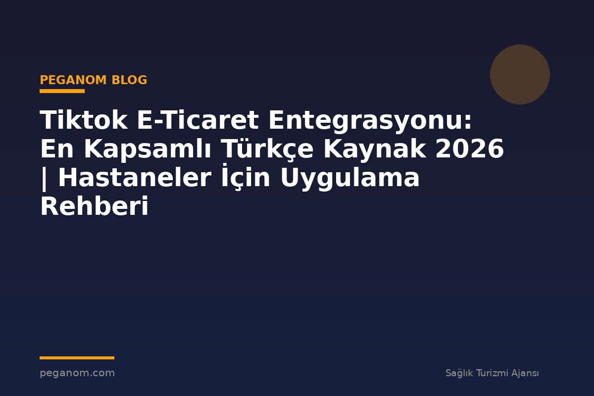 Tiktok E-Ticaret Entegrasyonu: En Kapsamlı Türkçe Kaynak 2026 | Hastaneler İçin Uygulama Rehberi
