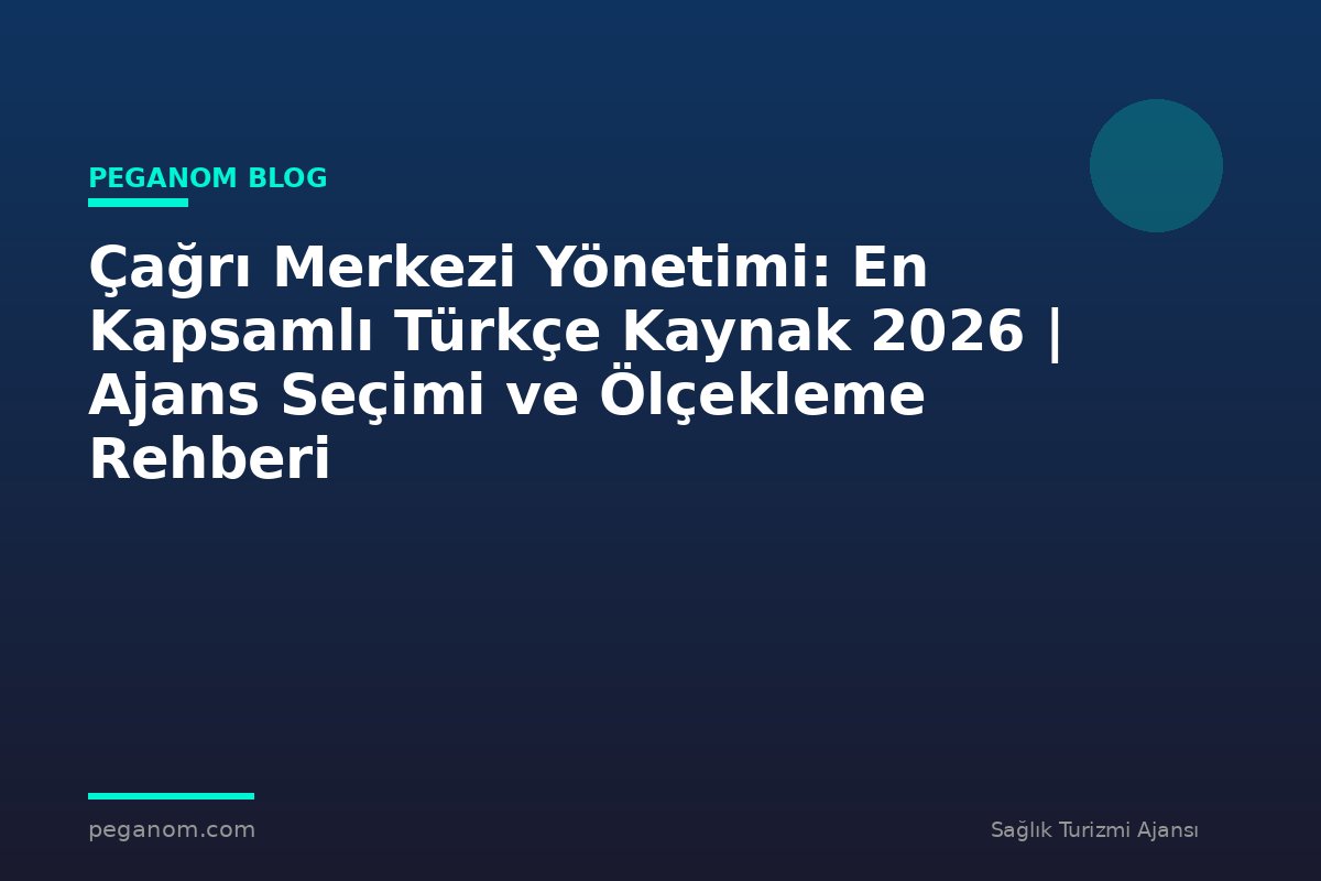 Çağrı Merkezi Yönetimi: En Kapsamlı Türkçe Kaynak 2026 | Ajans Seçimi ve Ölçekleme Rehberi