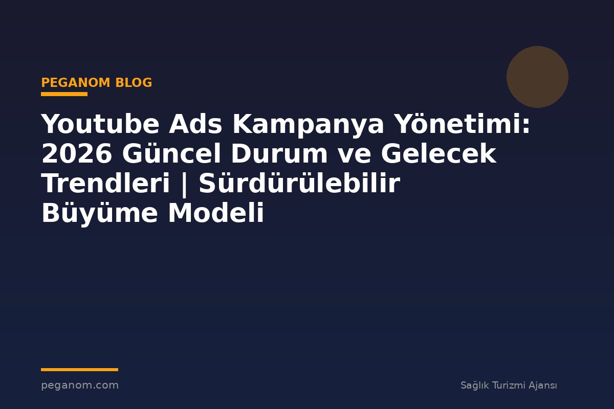 Youtube Ads Kampanya Yönetimi: 2026 Güncel Durum ve Gelecek Trendleri | Sürdürülebilir Büyüme Modeli