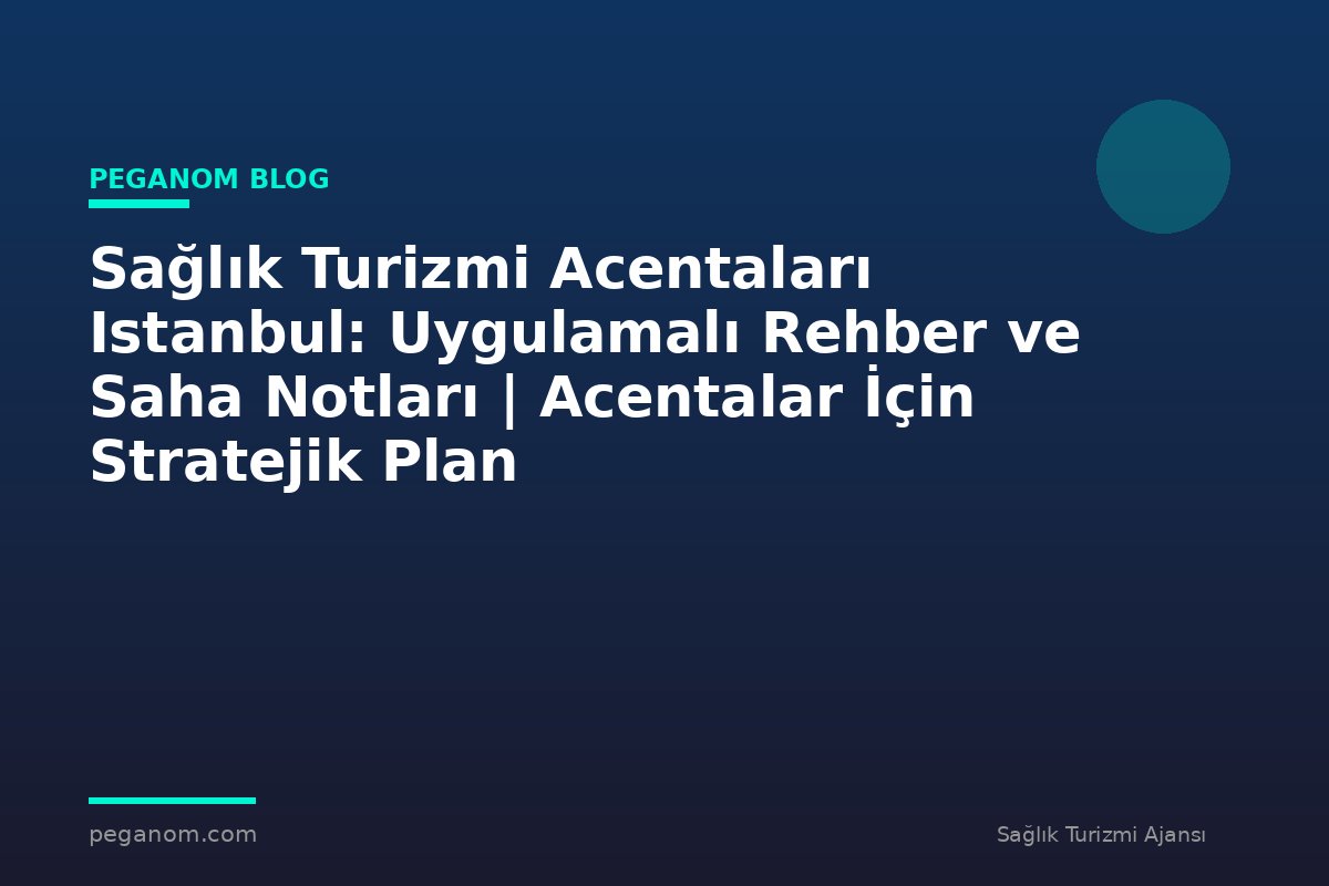 Sağlık Turizmi Acentaları Istanbul: Uygulamalı Rehber ve Saha Notları | Acentalar İçin Stratejik Plan