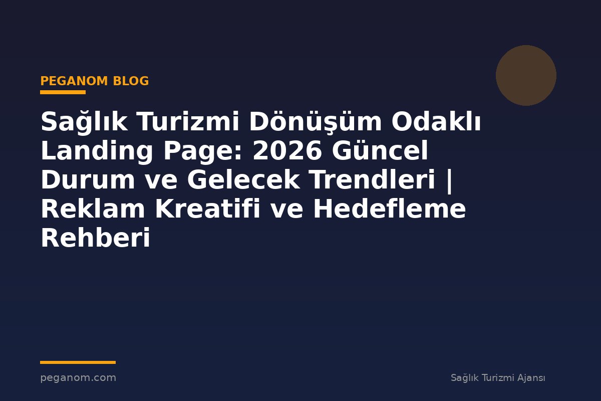 Sağlık Turizmi Dönüşüm Odaklı Landing Page: 2026 Güncel Durum ve Gelecek Trendleri | Reklam Kreatifi ve Hedefleme Rehberi