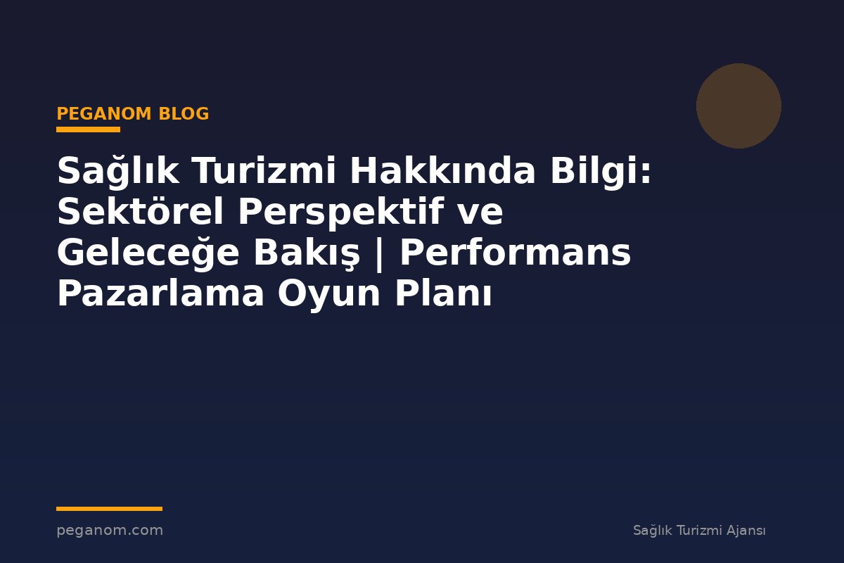 Sağlık Turizmi Hakkında Bilgi: Sektörel Perspektif ve Geleceğe Bakış | Performans Pazarlama Oyun Planı