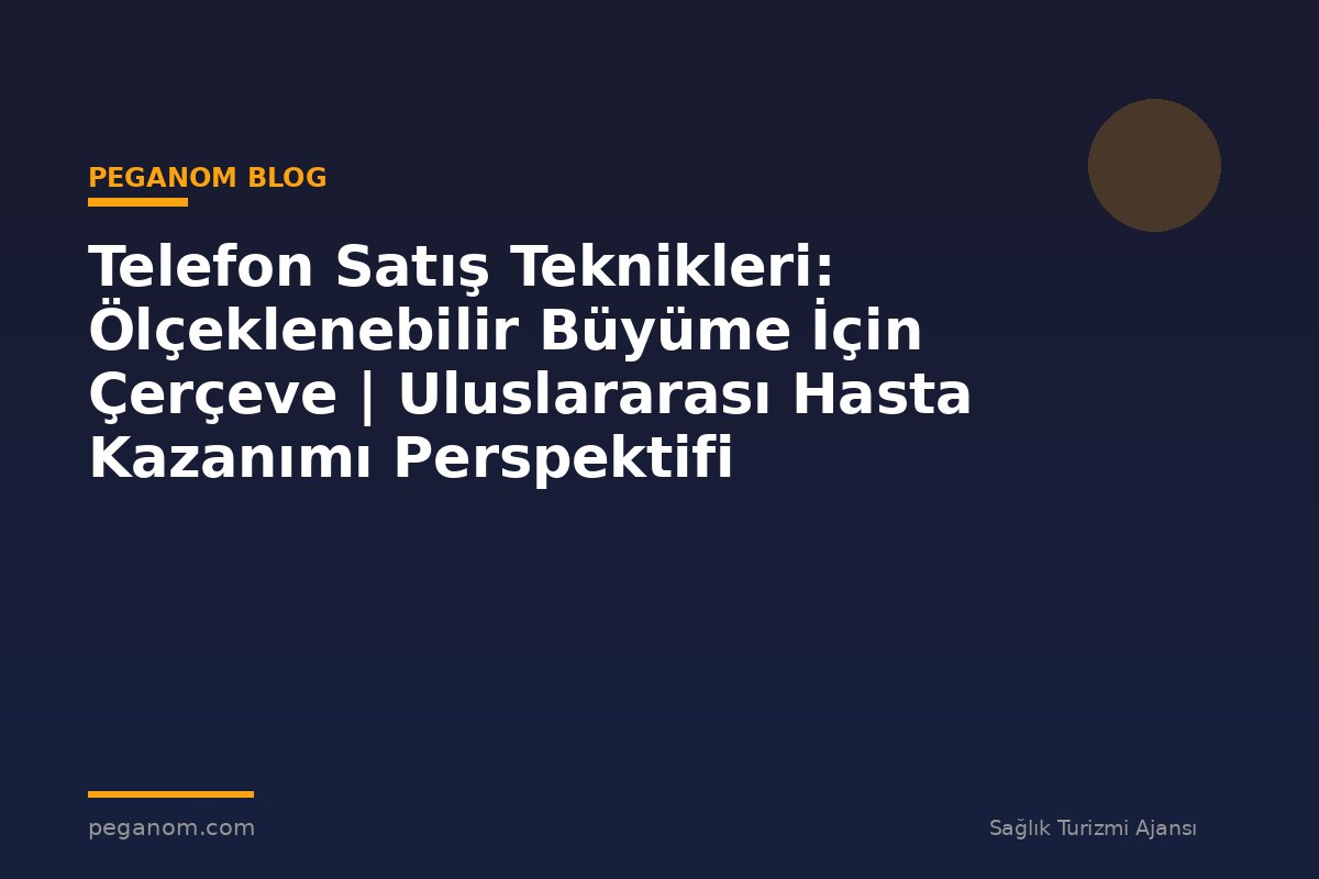 Telefon Satış Teknikleri: Ölçeklenebilir Büyüme İçin Çerçeve | Uluslararası Hasta Kazanımı Perspektifi